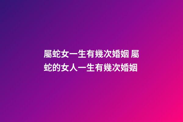屬蛇女一生有幾次婚姻 屬蛇的女人一生有幾次婚姻